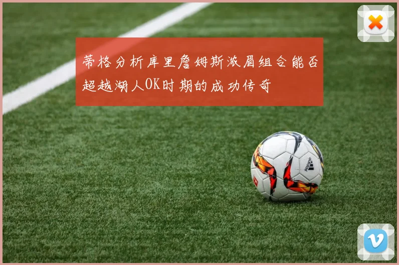 蒂格分析库里詹姆斯浓眉组合能否超越湖人OK时期的成功传奇